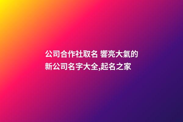 公司合作社取名 響亮大氣的新公司名字大全,起名之家-第1張-公司起名-玄機(jī)派